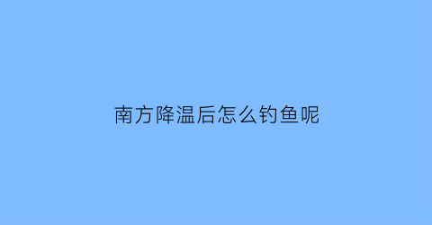 南方降温后怎么钓鱼呢(南方降温了)