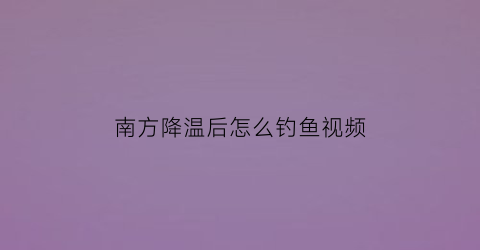 南方降温后怎么钓鱼视频