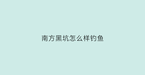 南方黑坑怎么样钓鱼(南方黑坑怎么样钓鱼最好)