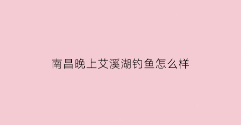南昌晚上艾溪湖钓鱼怎么样(南昌艾溪湖湿地公园能钓鱼吗)