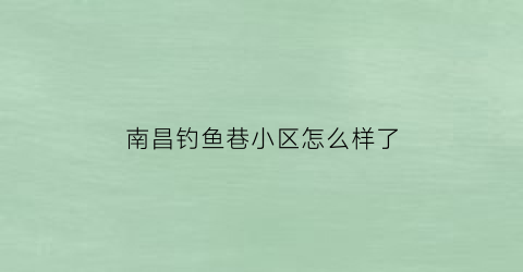 南昌钓鱼巷小区怎么样了(南昌县钓鱼)