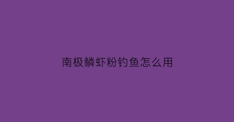 “南极鳞虾粉钓鱼怎么用(南极虾粉和南极磷虾粉区别在什么地方)