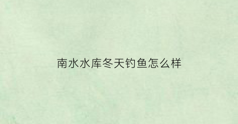 南水水库冬天钓鱼怎么样(南水水库钓鱼最佳时间)
