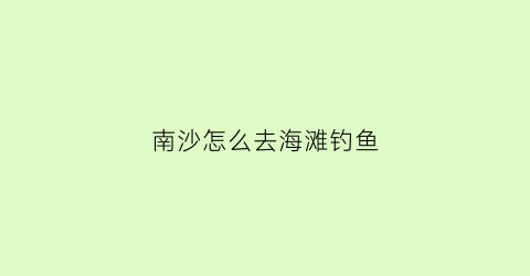 南沙怎么去海滩钓鱼(广州南沙区哪里海钓比较好)