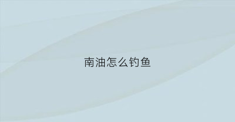 南油怎么钓鱼(南油怎么钓鱼视频)