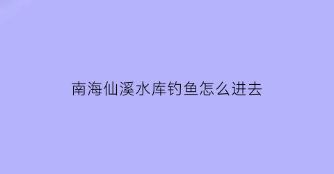 南海仙溪水库钓鱼怎么进去(大沥仙溪水库)