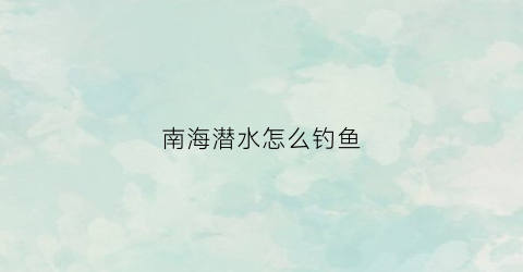 南海潜水怎么钓鱼(南海深钓)