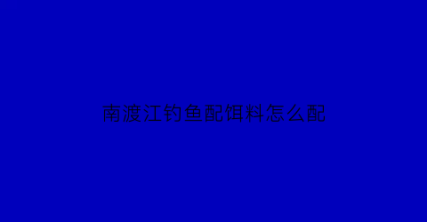 南渡江钓鱼配饵料怎么配(南渡江钓鱼什么饵料最好)
