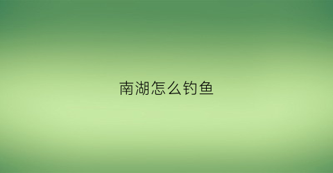 南湖怎么钓鱼(南湖钓点)