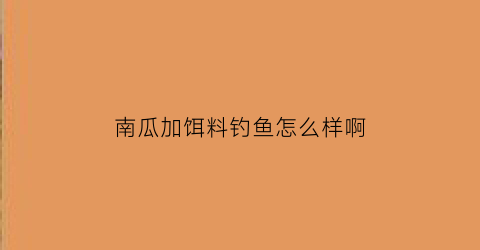 “南瓜加饵料钓鱼怎么样啊(用南瓜做鱼饵料应怎么做)