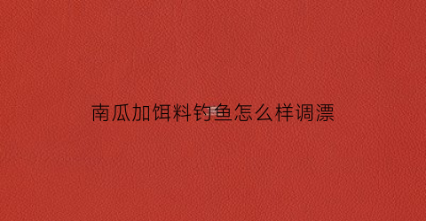 南瓜加饵料钓鱼怎么样调漂(南瓜加饵料钓鱼怎么样调漂视频)