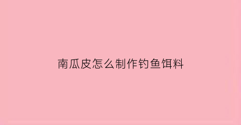 “南瓜皮怎么制作钓鱼饵料(南瓜皮怎么制作钓鱼饵料视频)