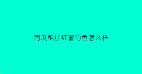 南瓜酥加红薯钓鱼怎么样