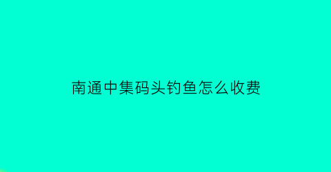南通中集码头钓鱼怎么收费(南通中集集装箱招聘电话号码)