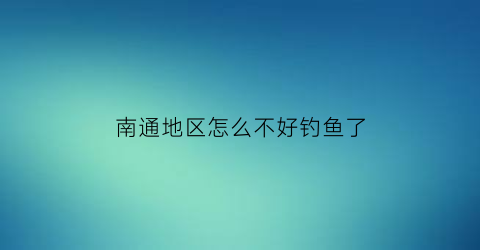 南通地区怎么不好钓鱼了