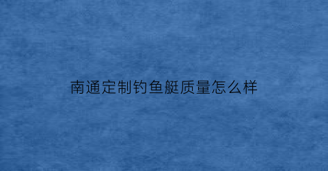 南通定制钓鱼艇质量怎么样(南通钓鱼网)