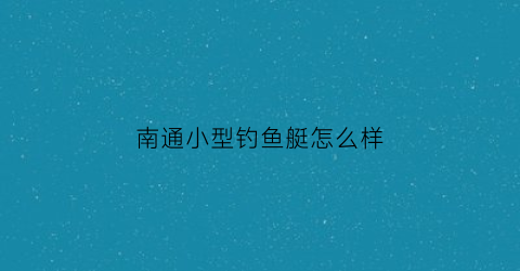 南通小型钓鱼艇怎么样(南通小型钓鱼艇怎么样呀)