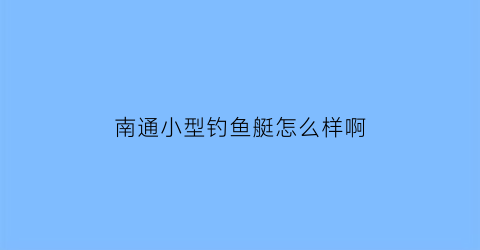 南通小型钓鱼艇怎么样啊(南通钓鱼网)