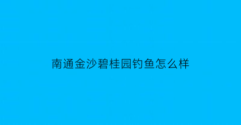 南通金沙碧桂园钓鱼怎么样(碧桂园金沙滩具体位置在哪里)