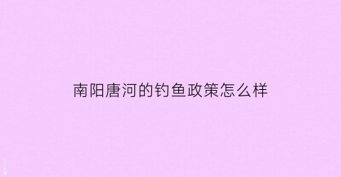 “南阳唐河的钓鱼政策怎么样(唐河附近钓鱼的地方)