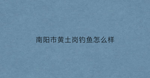 南阳市黄土岗钓鱼怎么样(黄土岗公园)