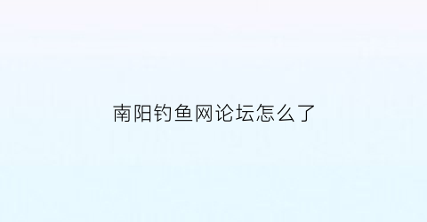 南阳钓鱼网论坛怎么了(南阳市钓鱼协会)