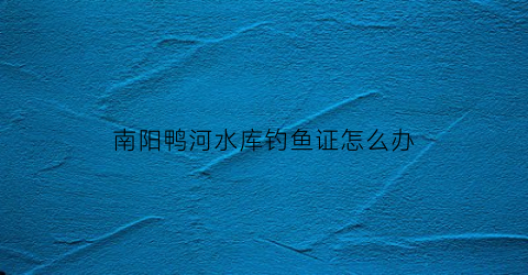 南阳鸭河水库钓鱼证怎么办(南阳鸭河水库禁渔期)