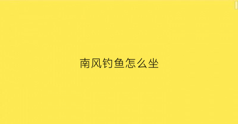 南风钓鱼怎么坐(南风有没有鱼钓)