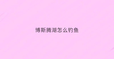 博斯腾湖怎么钓鱼(博斯腾湖钓鱼点)