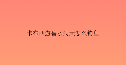 “卡布西游碧水洞天怎么钓鱼(卡布西游碧水洞天什么妖怪值得钓)