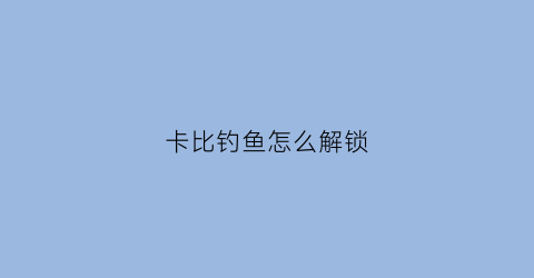 “卡比钓鱼怎么解锁(卡比下b)