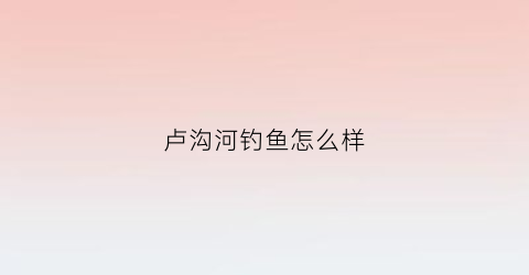 卢沟河钓鱼怎么样