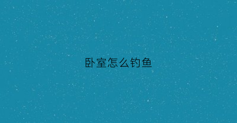 卧室怎么钓鱼(卧室养鱼风水知识)
