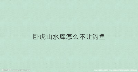 卧虎山水库怎么不让钓鱼(卧虎山水库怎么不让钓鱼呢)