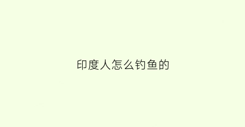 印度人怎么钓鱼的(印度人怎么钓鱼的视频)
