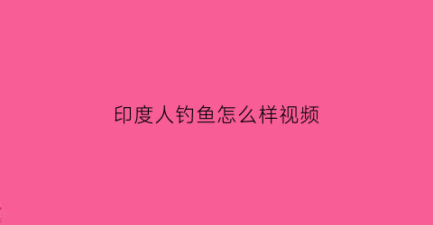 “印度人钓鱼怎么样视频(印度人钓鱼怎么样视频讲解)