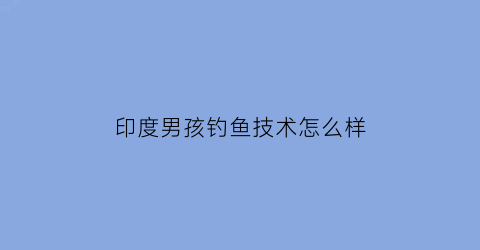 “印度男孩钓鱼技术怎么样(印度人捕鱼)