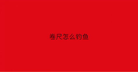 卷尺怎么钓鱼(卷尺技巧)