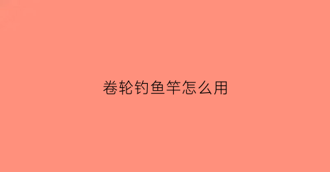 卷轮钓鱼竿怎么用