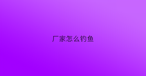 厂家怎么钓鱼(钓鱼厂怎么收费)