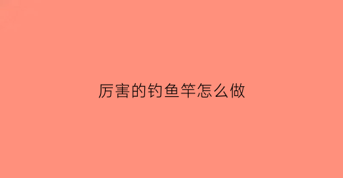 厉害的钓鱼竿怎么做(钓鱼竿制作视频教程)
