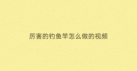 “厉害的钓鱼竿怎么做的视频(钓鱼竿制作视频教程)