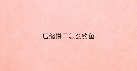 压缩饼干怎么钓鱼(压缩饼干怎么开饵)