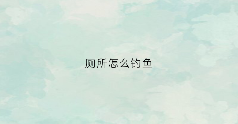 厕所怎么钓鱼(浴室钓鱼)