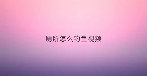 厕所怎么钓鱼视频(公厕钓鱼)