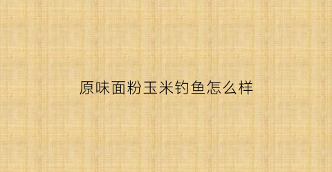 原味面粉玉米钓鱼怎么样(玉米面粉钓鲤鱼)