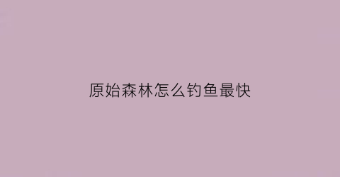 “原始森林怎么钓鱼最快(原始森林游戏怎么玩)