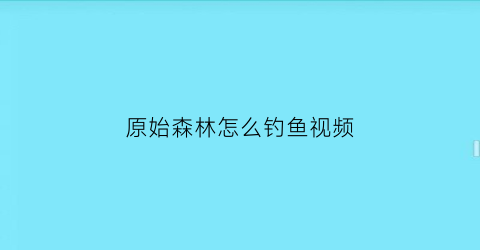 “原始森林怎么钓鱼视频(原始森林攻略)