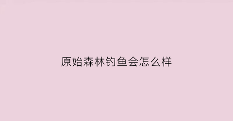 原始森林钓鱼会怎么样(原始森林的鱼)