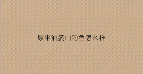 原平油篓山钓鱼怎么样(油篓沟乡卫生院电话)